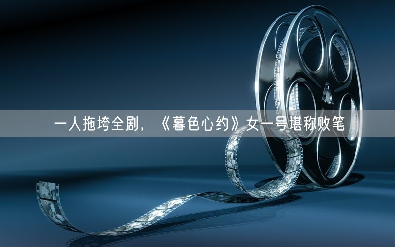 一人拖垮全剧,《暮色心约》女一号堪称败笔