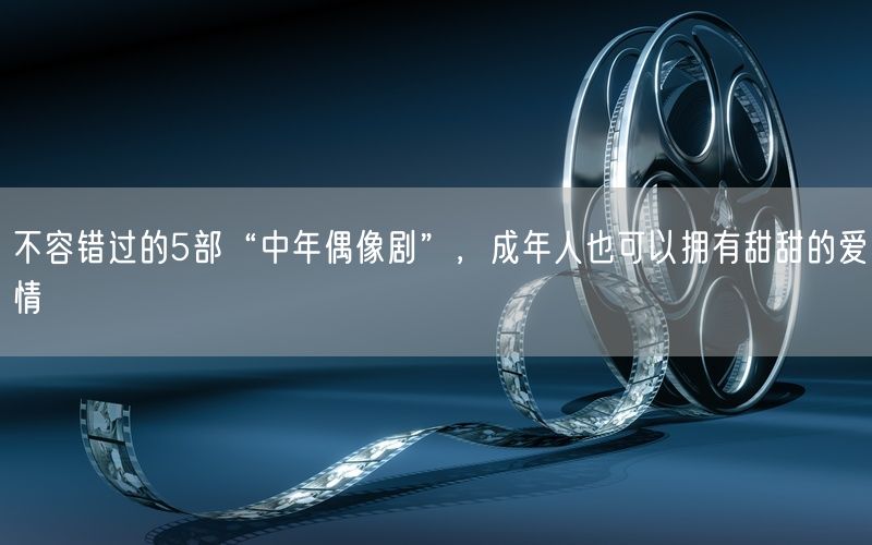 不容错过的5部“中年偶像剧”,成年人也可以拥有甜甜的爱情