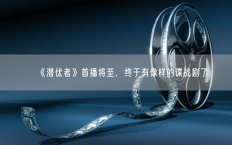 《潜伏者》首播将至,终于有像样的谍战剧了