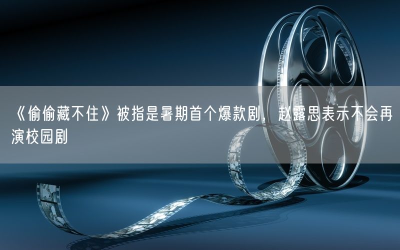 《偷偷藏不住》被指是暑期首个爆款剧,赵露思表示不会再演校园剧