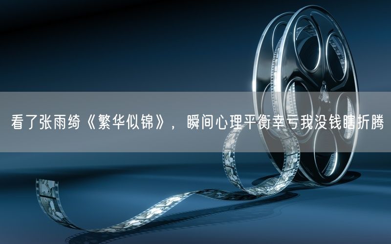 看了张雨绮《繁华似锦》,瞬间心理平衡幸亏我没钱瞎折腾