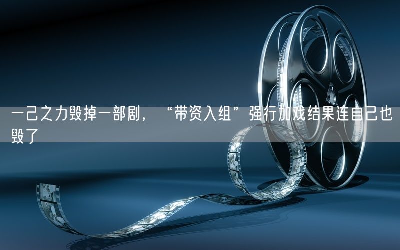 一己之力毁掉一部剧,“带资入组”强行加戏结果连自己也毁了