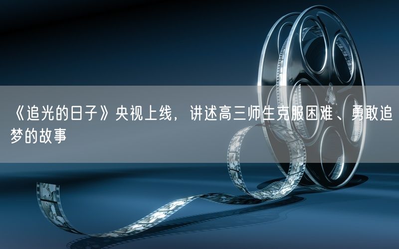 《追光的日子》央视上线,讲述高三师生克服困难、勇敢追梦的故事
