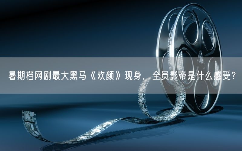 暑期档网剧最大黑马《欢颜》现身,全员影帝是什么感受?